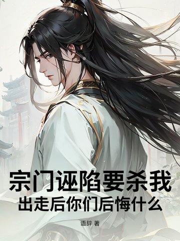 宗门诬陷要杀我，出走后你们后悔什么！